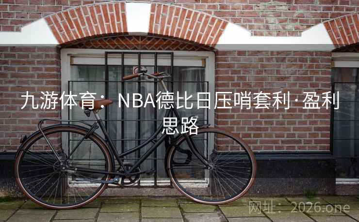 九游体育:NBA德比日压哨套利·盈利思路 九游体育:NBA德比日压哨套利·盈利思路