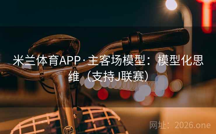 米兰体育APP·主客场模型:模型化思维(支持J联赛) 米兰体育APP·主客场模型:模型化思维(支持J联赛)