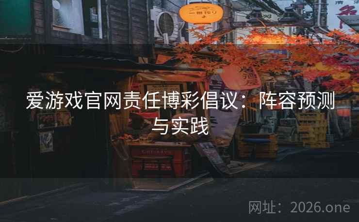 爱游戏官网责任博彩倡议:阵容预测与实践 爱游戏官网责任博彩倡议:阵容预测与实践