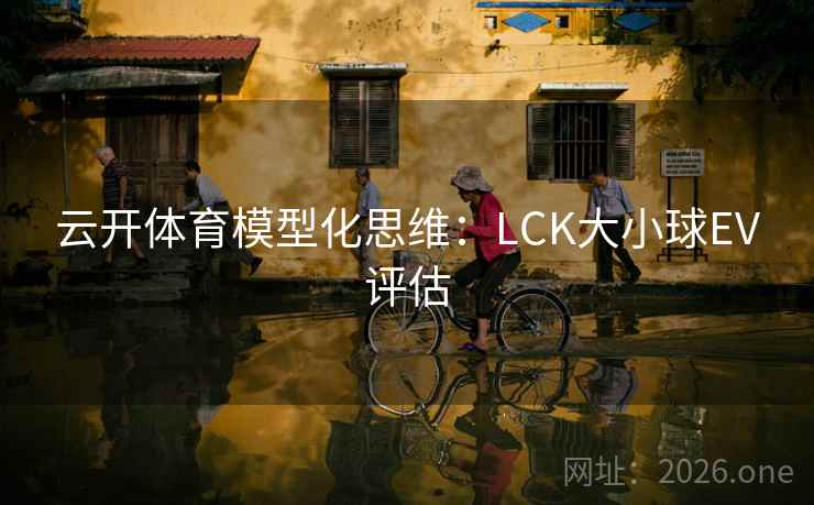云开体育模型化思维:LCK大小球EV评估 云开体育模型化思维:LCK大小球EV评估