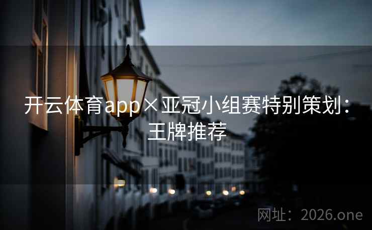 开云体育app×亚冠小组赛特别策划:王牌推荐 开云体育app×亚冠小组赛特别策划:王牌推荐