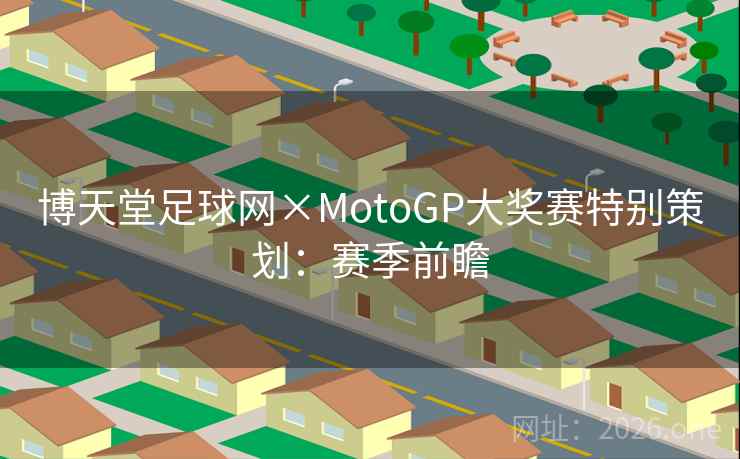 博天堂足球网×MotoGP大奖赛特别策划:赛季前瞻 博天堂足球网×MotoGP大奖赛特别策划:赛季前瞻