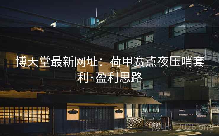 博天堂最新网址:荷甲赛点夜压哨套利·盈利思路 博天堂最新网址:荷甲赛点夜压哨套利·盈利思路