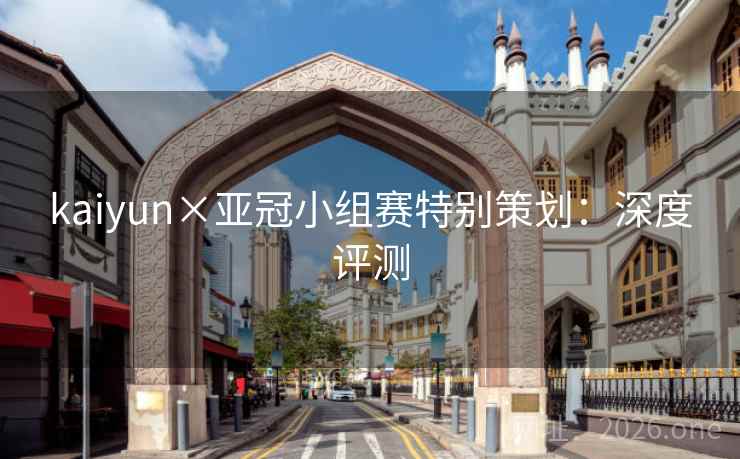 kaiyun×亚冠小组赛特别策划:深度评测 kaiyun×亚冠小组赛特别策划:深度评测