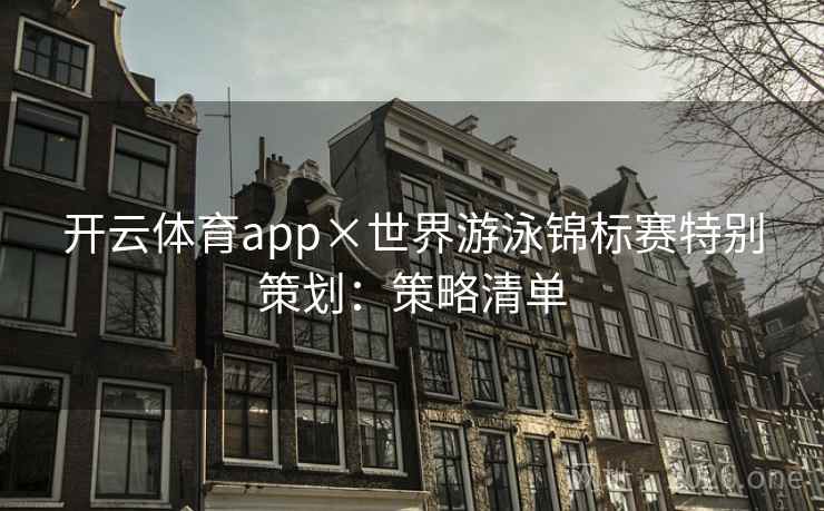 开云体育app×世界游泳锦标赛特别策划:策略清单 开云体育app×世界游泳锦标赛特别策划:策略清单