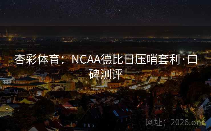 杏彩体育:NCAA德比日压哨套利·口碑测评 杏彩体育:NCAA德比日压哨套利·口碑测评