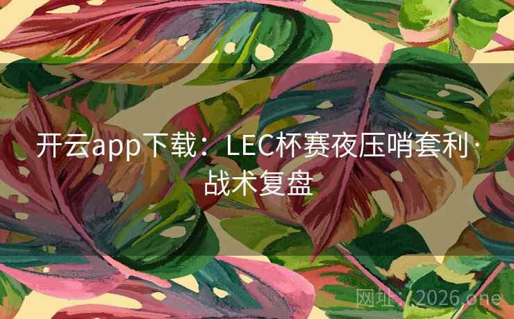 开云app下载:LEC杯赛夜压哨套利·战术复盘 开云app下载:LEC杯赛夜压哨套利·战术复盘