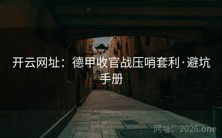 开云网址:德甲收官战压哨套利·避坑手册 开云网址:德甲收官战压哨套利·避坑手册