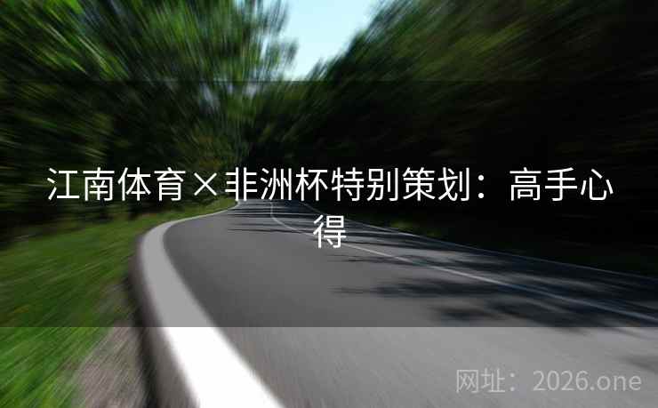 江南体育×非洲杯特别策划:高手心得 江南体育×非洲杯特别策划:高手心得