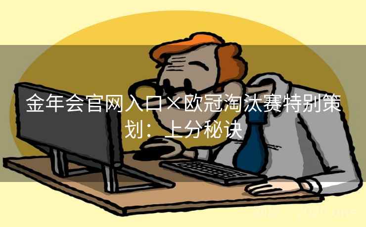 金年会官网入口×欧冠淘汰赛特别策划:上分秘诀 金年会官网入口×欧冠淘汰赛特别策划:上分秘诀