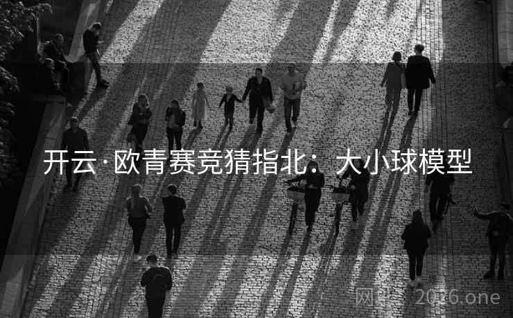 开云·欧青赛竞猜指北:大小球模型 开云·欧青赛竞猜指北:大小球模型