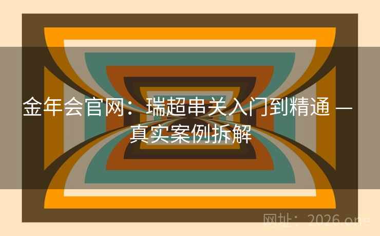 金年会官网:瑞超串关入门到精通 — 真实案例拆解 金年会官网:瑞超串关入门到精通 — 真实案例拆解