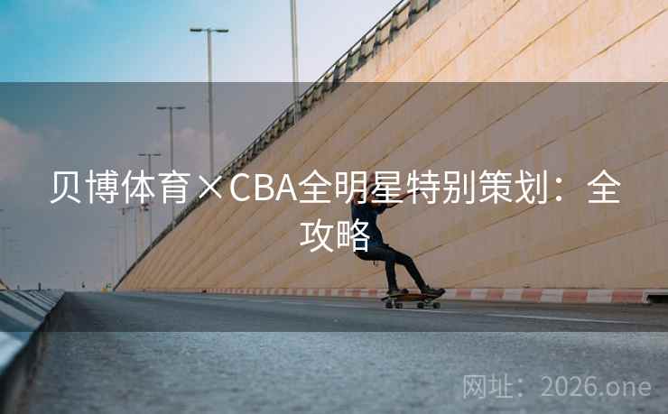 贝博体育×CBA全明星特别策划:全攻略 贝博体育×CBA全明星特别策划:全攻略