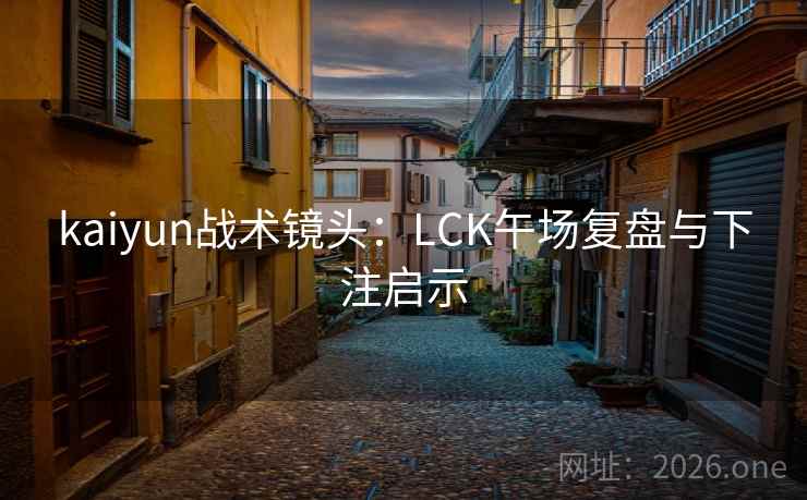 kaiyun战术镜头:LCK午场复盘与下注启示 kaiyun战术镜头:LCK午场复盘与下注启示