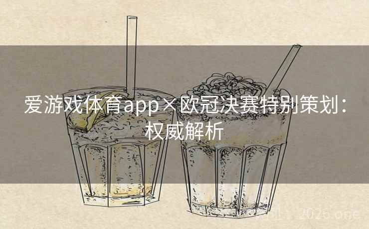 爱游戏体育app×欧冠决赛特别策划:权威解析 爱游戏体育app×欧冠决赛特别策划:权威解析