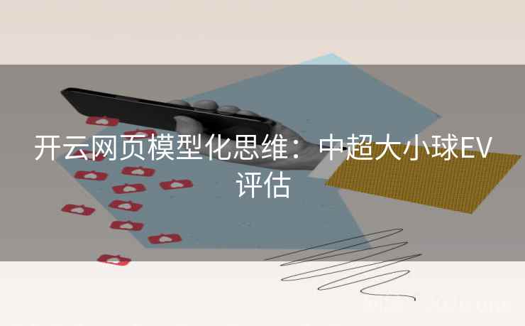 开云网页模型化思维:中超大小球EV评估 开云网页模型化思维:中超大小球EV评估