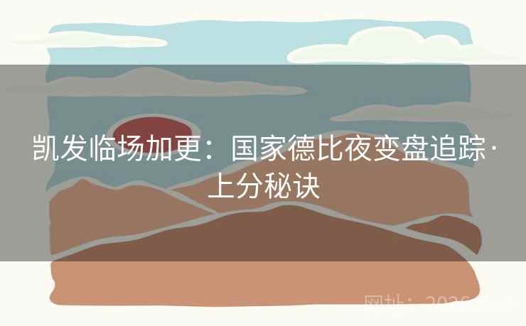 凯发临场加更:国家德比夜变盘追踪·上分秘诀 凯发临场加更:国家德比夜变盘追踪·上分秘诀