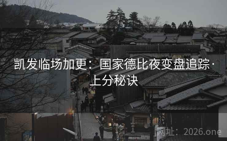 凯发临场加更:国家德比夜变盘追踪·上分秘诀 凯发临场加更:国家德比夜变盘追踪·上分秘诀